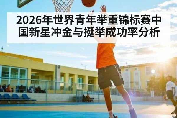 2026年世界青年举重锦标赛中国新星冲金与挺举成功率分析