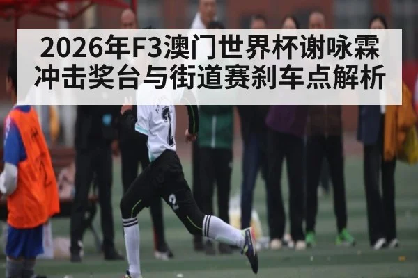 2026年F3澳门世界杯谢咏霖冲击奖台与街道赛刹车点解析