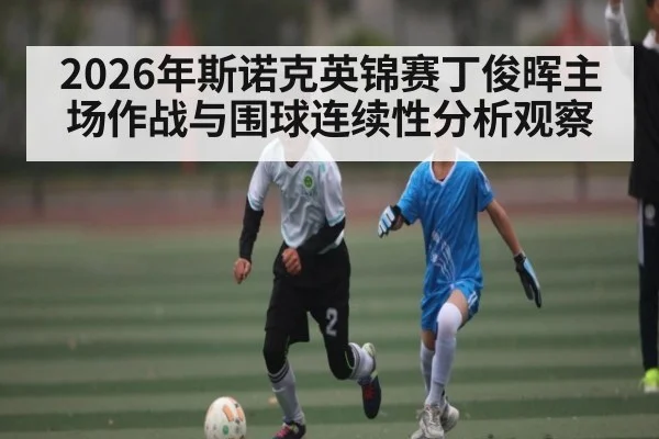 2026年斯诺克英锦赛丁俊晖主场作战与围球连续性分析观察
