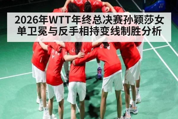 2026年WTT年终总决赛孙颖莎女单卫冕与反手相持变线制胜分析